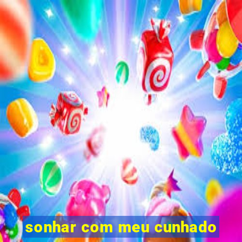 sonhar com meu cunhado